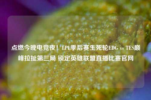 点燃今晚电竞夜!LPL季后赛生死轮EDG vs TES巅峰拉扯第三局 锁定英雄联盟直播比赛官网