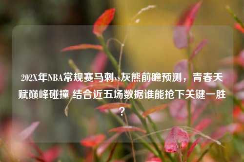 202X年NBA常规赛马刺vs灰熊前瞻预测,青春天赋巅峰碰撞 结合近五场数据谁能抢下关键一胜?