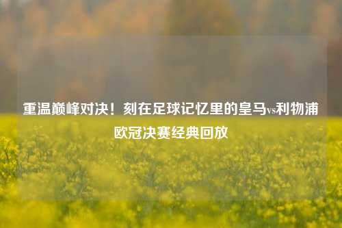 重温巅峰对决!刻在足球记忆里的皇马vs利物浦欧冠决赛经典回放