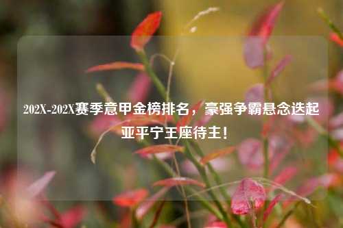 202X-202X赛季意甲金榜排名,豪强争霸悬念迭起 亚平宁王座待主!