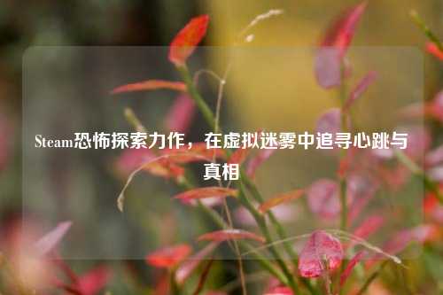 Steam恐怖探索力作,在虚拟迷雾中追寻心跳与真相