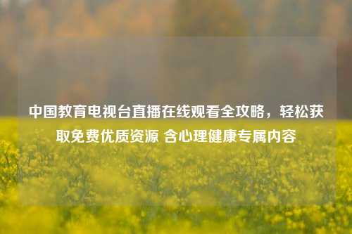 中国教育电视台直播在线观看全攻略,轻松获取免费优质资源 含心理健康专属内容