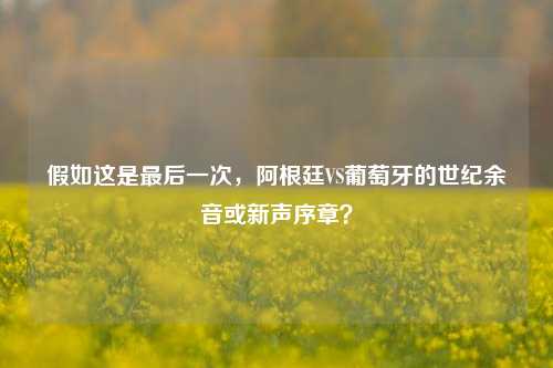 假如这是最后一次,阿根廷VS葡萄牙的世纪余音或新声序章?