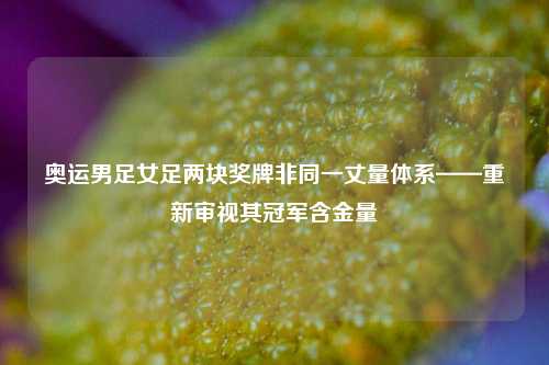 奥运男足女足两块奖牌非同一丈量体系——重新审视其冠军含金量