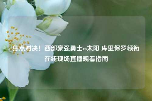 焦点对决!西部豪强勇士vs太阳 库里保罗领衔在线现场直播观看指南