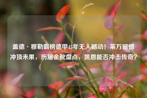 盖德·穆勒霸榜德甲45年无人撼动!莱万留憾冲顶未果,历届金靴盘点,凯恩能否冲击传奇?