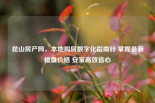 昆山房产网,本地购房数字化指南针 掌握最新楼盘价格 安家高效省心
