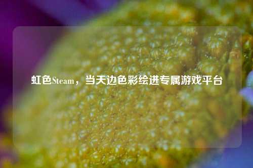 虹色Steam,当天边色彩绘进专属游戏平台