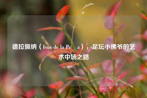 德拉佩纳(Iván de la Peña),足坛小佛爷的艺术中场之路