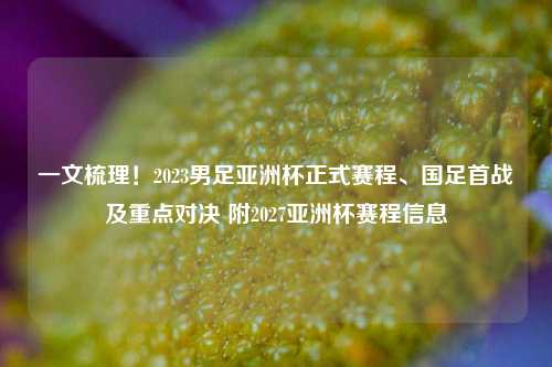一文梳理!2023男足亚洲杯正式赛程、国足首战及重点对决 附2027亚洲杯赛程信息