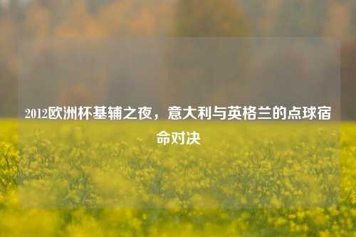 2012欧洲杯基辅之夜,意大利与英格兰的点球宿命对决