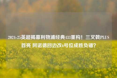 2024-25英超揭幕利物浦经典433重构!三叉戟PLUS首亮 阿诺德回边改6号位成胜负锚?