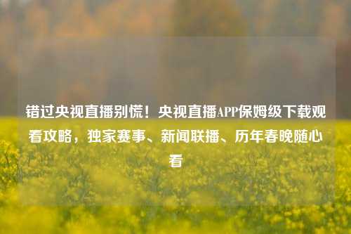 错过央视直播别慌!央视直播APP保姆级下载观看攻略,独家赛事、新闻联播、历年春晚随心看