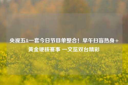 央视五&一套今日节目单整合！早午扫盲热身+黄金硬核赛事 一文览双台精彩