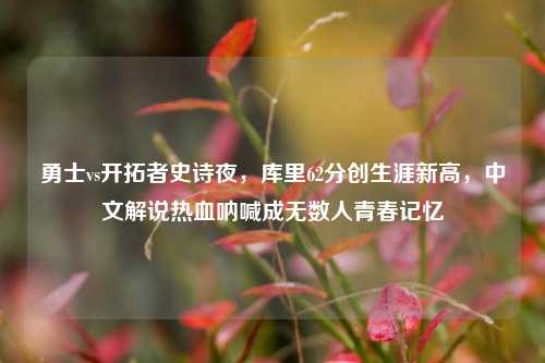 勇士vs开拓者史诗夜，库里62分创生涯新高，中文解说热血呐喊成无数人青春记忆