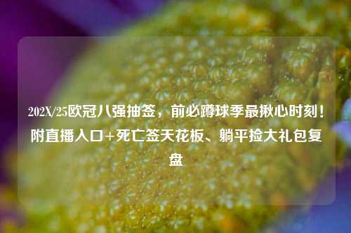 202X/25欧冠八强抽签,前必蹲球季最揪心时刻!附直播入口+死亡签天花板、躺平捡大礼包复盘