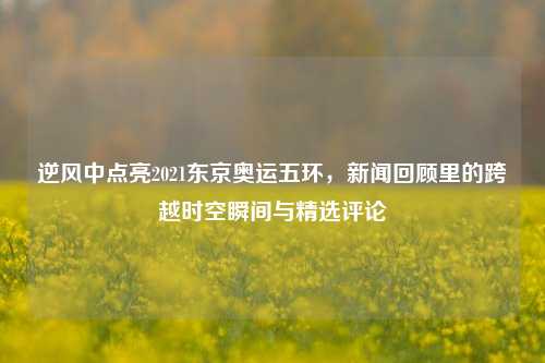 逆风中点亮2021东京奥运五环,新闻回顾里的跨越时空瞬间与精选评论