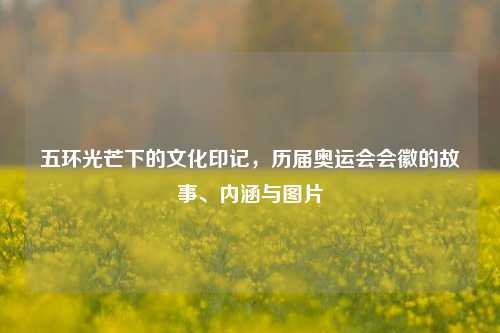 五环光芒下的文化印记，历届奥运会会徽的故事、内涵与图片