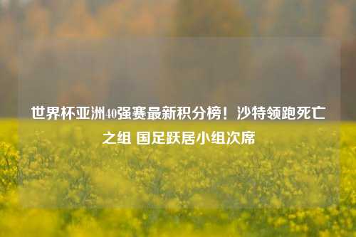 世界杯亚洲40强赛最新积分榜!沙特领跑死亡之组 国足跃居小组次席