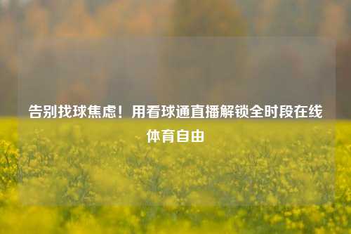 告别找球焦虑!用看球通直播解锁全时段在线体育自由
