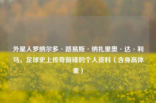 外星人罗纳尔多·路易斯·纳扎里奥·达·利马,足球史上传奇前锋的个人资料(含身高体重)