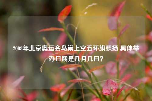 2008年北京奥运会鸟巢上空五环旗飘扬 具体举办日期是几月几日？