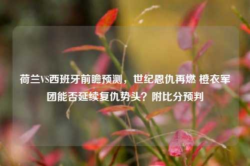 荷兰VS西班牙前瞻预测，世纪恩仇再燃 橙衣军团能否延续复仇势头？附比分预判