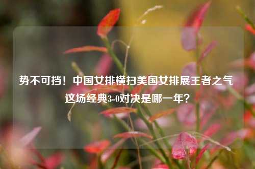 势不可挡！中国女排横扫美国女排展王者之气 这场经典3-0对决是哪一年？