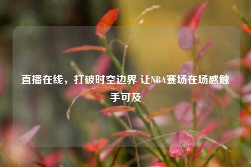直播在线,打破时空边界 让NBA赛场在场感触手可及