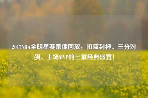 2017NBA全明星赛录像回放，扣篮封神、三分对飙、主场MVP的三重经典盛宴！