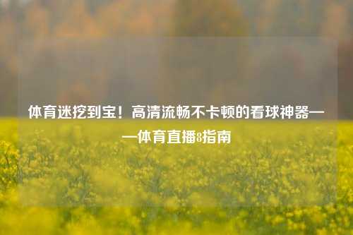 体育迷挖到宝！高清流畅不卡顿的看球神器——体育直播8指南