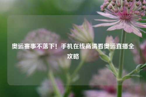 奥运赛事不落下！手机在线高清看奥运直播全攻略