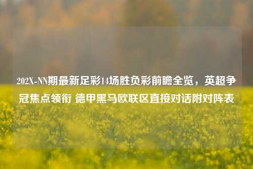 202X-NN期最新足彩14场胜负彩前瞻全览，英超争冠焦点领衔 德甲黑马欧联区直接对话附对阵表