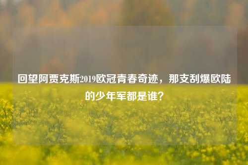 回望阿贾克斯2019欧冠青春奇迹，那支刮爆欧陆的少年军都是谁？