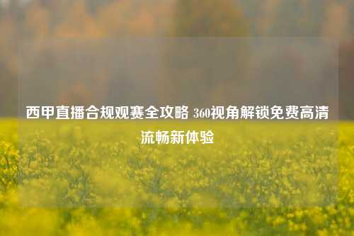 西甲直播合规观赛全攻略 360视角解锁免费高清流畅新体验