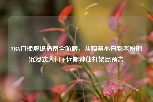 NBA直播解说指南全阶版，从观赛小白到老粉的沉浸式入门+近期神仙打架局预告