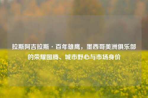 拉斯阿吉拉斯·百年雄鹰，墨西哥美洲俱乐部的荣耀图腾、城市野心与市场身价
