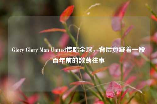 Glory Glory Man United传唱全球，背后竟藏着一段百年前的激荡往事