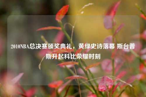 2010NBA总决赛颁奖典礼，黄绿史诗落幕 斯台普斯升起科比荣耀时刻