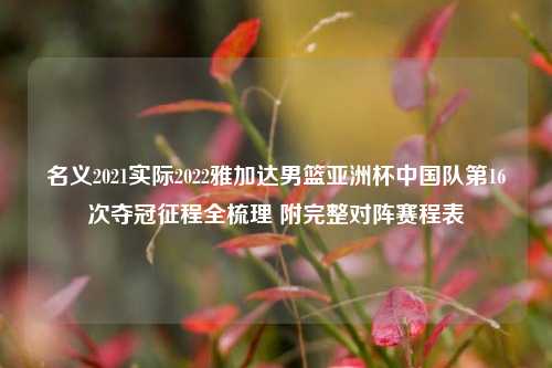 名义2021实际2022雅加达男篮亚洲杯中国队第16次夺冠征程全梳理 附完整对阵赛程表