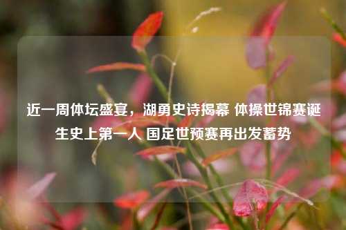 近一周体坛盛宴，湖勇史诗揭幕 体操世锦赛诞生史上之一人 国足世预赛再出发蓄势