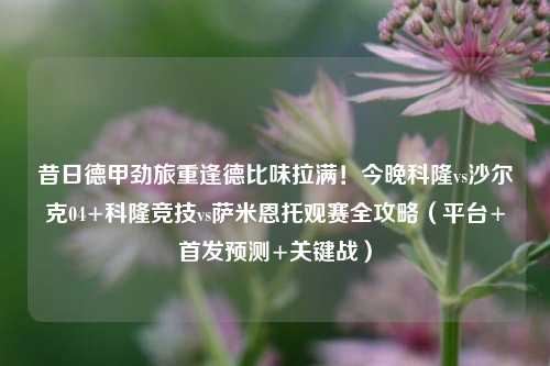 昔日德甲劲旅重逢德比味拉满!今晚科隆vs沙尔克04+科隆竞技vs萨米恩托观赛全攻略(平台+首发预测+关键战)