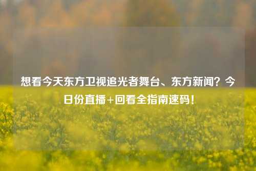想看今天东方卫视追光者舞台、东方新闻？今日份直播+回看全指南速码！