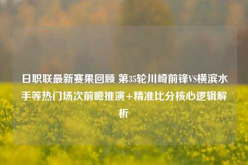 日职联最新赛果回顾 第35轮川崎前锋VS横滨水手等热门场次前瞻推演+精准比分核心逻辑解析