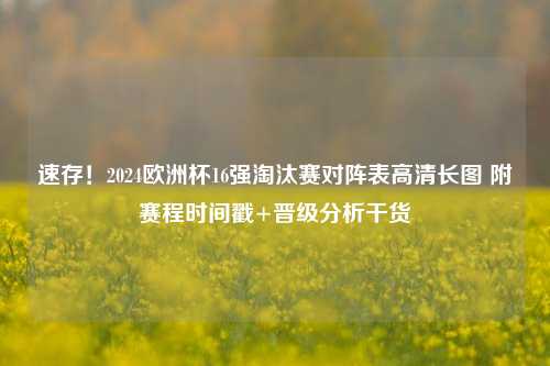 速存！2024欧洲杯16强淘汰赛对阵表高清长图 附赛程时间戳+晋级分析干货