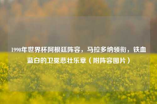 1990年世界杯阿根廷阵容，马拉多纳领衔，铁血蓝白的卫冕悲壮乐章（附阵容图片）