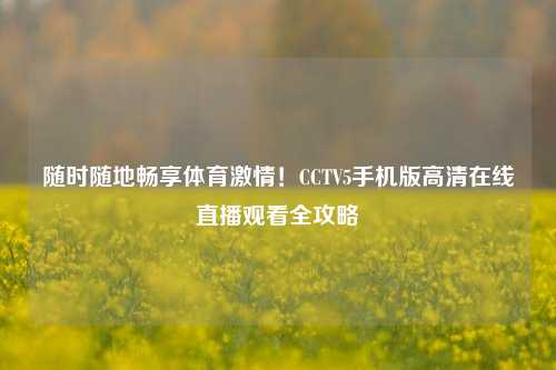 随时随地畅享体育***！CCTV5手机版***直播观看全攻略