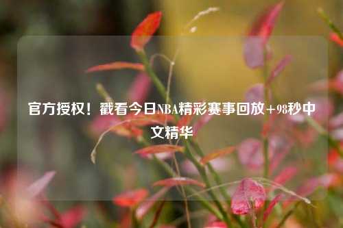 官方授权！戳看今日NBA精彩赛事回放+98秒中文精华