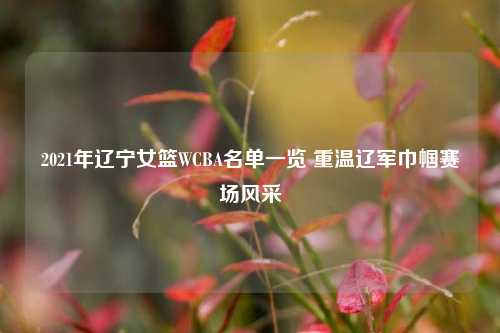 2021年辽宁女篮WCBA名单一览 重温辽军巾帼赛场风采