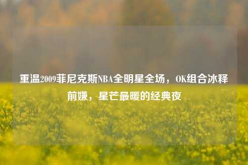 重温2009菲尼克斯NBA全明星全场，OK组合冰释前嫌，星芒最暖的经典夜